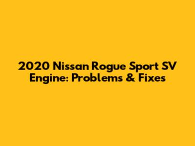 2020 Nissan Rogue Sport SV Engine: Problems & Fixes
