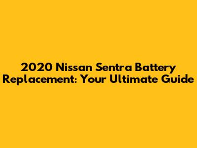 2020 Nissan Sentra Battery Replacement: Your Ultimate Guide