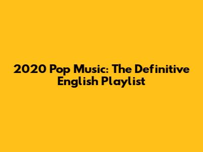 2020 Pop Music: The Definitive English Playlist