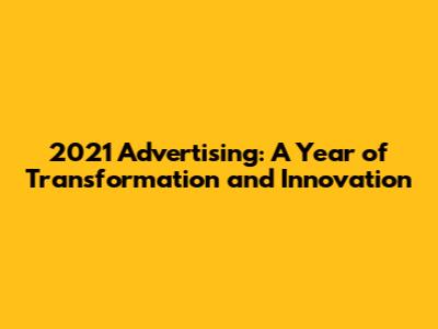 2021 Advertising: A Year of Transformation and Innovation