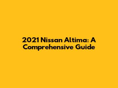 2021 Nissan Altima: A Comprehensive Guide
