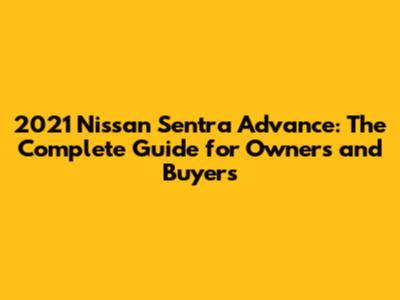 2021 Nissan Sentra Advance: The Complete Guide for Owners and Buyers