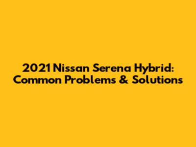 2021 Nissan Serena Hybrid: Common Problems & Solutions