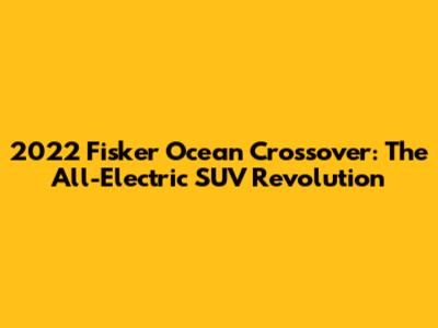 2022 Fisker Ocean Crossover: The All-Electric SUV Revolution