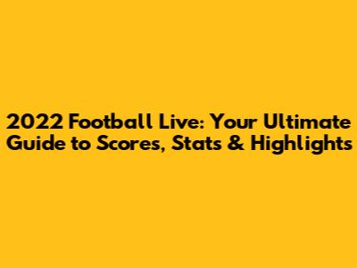 2022 Football Live: Your Ultimate Guide to Scores, Stats & Highlights