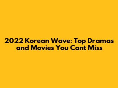 2022 Korean Wave: Top Dramas and Movies You Can't Miss
