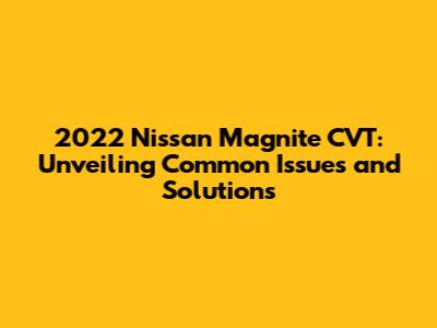 2022 Nissan Magnite CVT: Unveiling Common Issues and Solutions