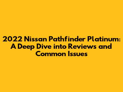 2022 Nissan Pathfinder Platinum: A Deep Dive into Reviews and Common Issues