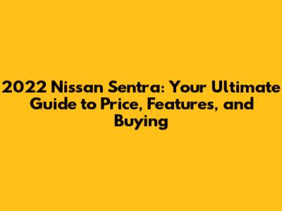 2022 Nissan Sentra: Your Ultimate Guide to Price, Features, and Buying
