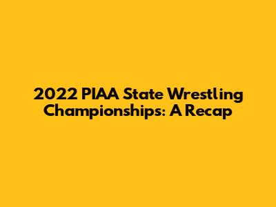 2022 PIAA State Wrestling Championships: A Recap