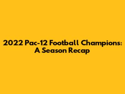 2022 Pac-12 Football Champions: A Season Recap