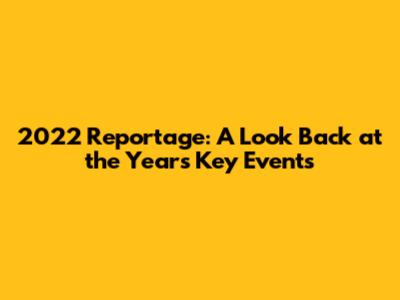 2022 Reportage: A Look Back at the Year's Key Events