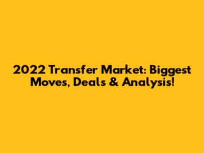 2022 Transfer Market: Biggest Moves, Deals & Analysis!