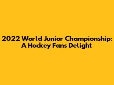 2022 World Junior Championship: A Hockey Fan's Delight