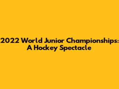 2022 World Junior Championships: A Hockey Spectacle
