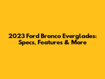 2023 Ford Bronco Everglades: Specs, Features & More