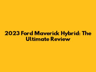 2023 Ford Maverick Hybrid: The Ultimate Review