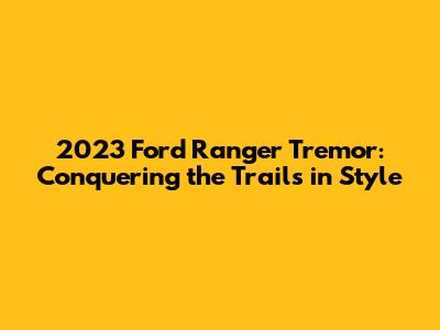 2023 Ford Ranger Tremor: Conquering the Trails in Style