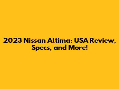2023 Nissan Altima: USA Review, Specs, and More!