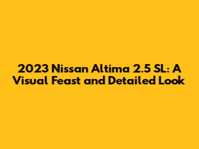 2023 Nissan Altima 2.5 SL: A Visual Feast and Detailed Look