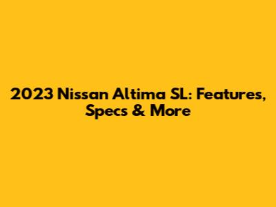 2023 Nissan Altima SL: Features, Specs & More