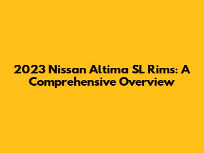 2023 Nissan Altima SL Rims: A Comprehensive Overview