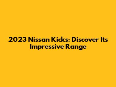 2023 Nissan Kicks: Discover Its Impressive Range