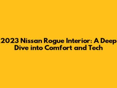 2023 Nissan Rogue Interior: A Deep Dive into Comfort and Tech