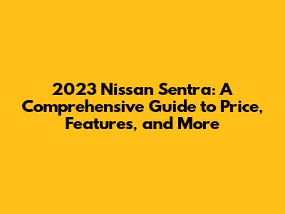 2023 Nissan Sentra: A Comprehensive Guide to Price, Features, and More
