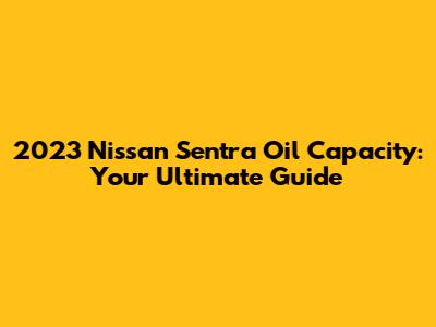 2023 Nissan Sentra Oil Capacity: Your Ultimate Guide