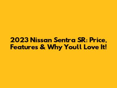 2023 Nissan Sentra SR: Price, Features & Why You'll Love It!