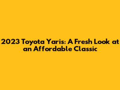 2023 Toyota Yaris: A Fresh Look at an Affordable Classic