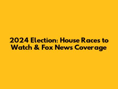2024 Election: House Races to Watch & Fox News Coverage