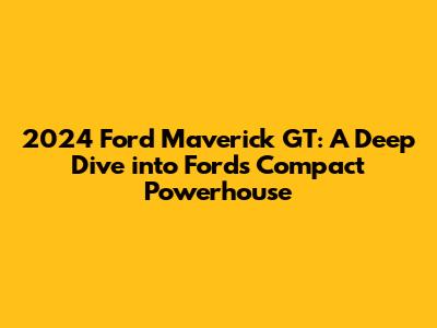 2024 Ford Maverick GT: A Deep Dive into Ford's Compact Powerhouse