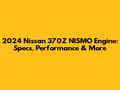 2024 Nissan 370Z NISMO Engine: Specs, Performance & More
