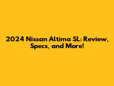 2024 Nissan Altima SL: Review, Specs, and More!