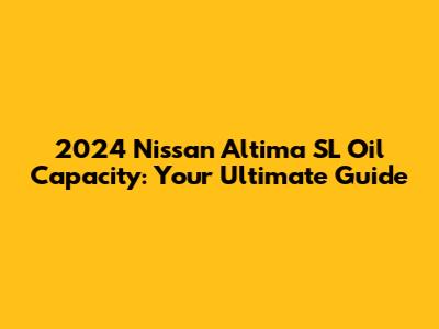 2024 Nissan Altima SL Oil Capacity: Your Ultimate Guide