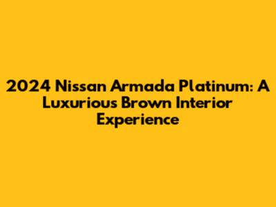 2024 Nissan Armada Platinum: A Luxurious Brown Interior Experience