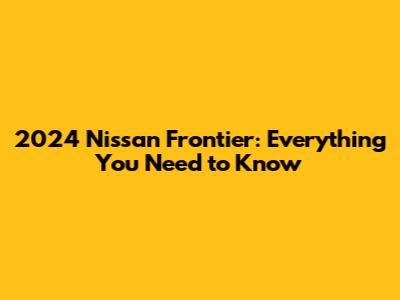 2024 Nissan Frontier: Everything You Need to Know