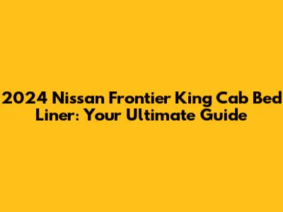 2024 Nissan Frontier King Cab Bed Liner: Your Ultimate Guide