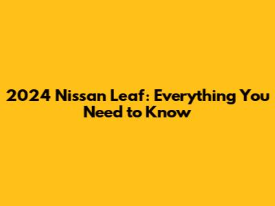 2024 Nissan Leaf: Everything You Need to Know