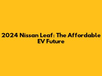 2024 Nissan Leaf: The Affordable EV Future