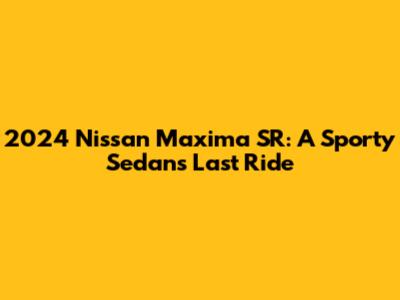 2024 Nissan Maxima SR: A Sporty Sedan's Last Ride