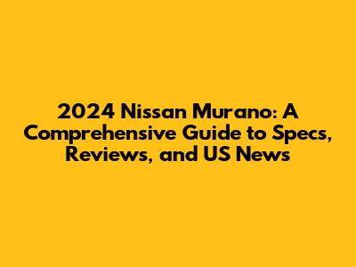 2024 Nissan Murano: A Comprehensive Guide to Specs, Reviews, and US News