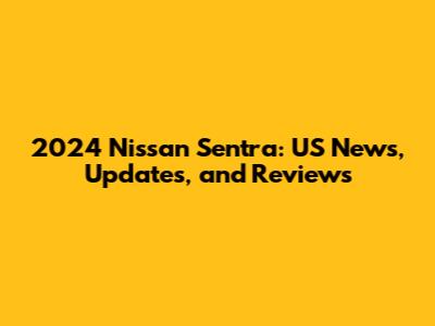 2024 Nissan Sentra: US News, Updates, and Reviews