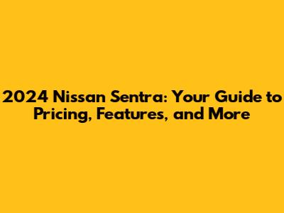 2024 Nissan Sentra: Your Guide to Pricing, Features, and More