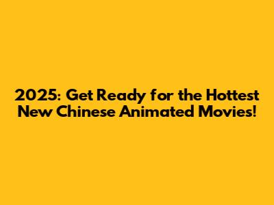 2025: Get Ready for the Hottest New Chinese Animated Movies!