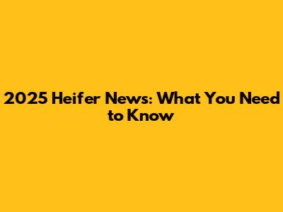 2025 Heifer News: What You Need to Know