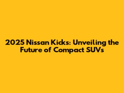 2025 Nissan Kicks: Unveiling the Future of Compact SUVs