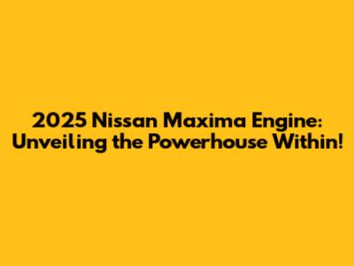 2025 Nissan Maxima Engine: Unveiling the Powerhouse Within!